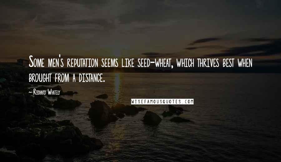 Richard Whately Quotes: Some men's reputation seems like seed-wheat, which thrives best when brought from a distance.