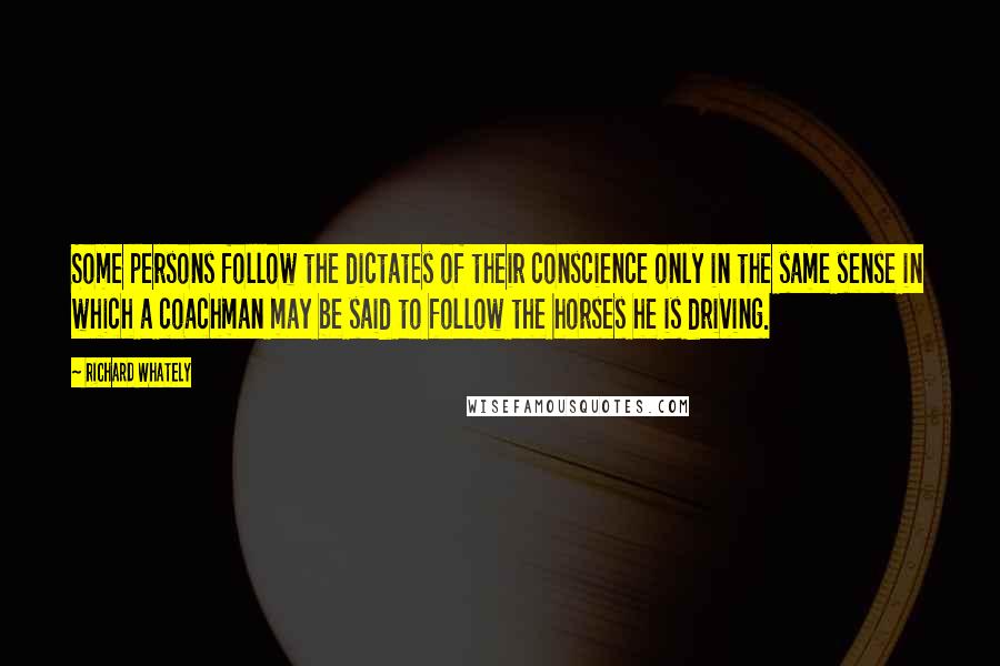 Richard Whately Quotes: Some persons follow the dictates of their conscience only in the same sense in which a coachman may be said to follow the horses he is driving.