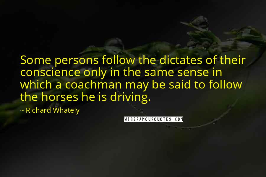 Richard Whately Quotes: Some persons follow the dictates of their conscience only in the same sense in which a coachman may be said to follow the horses he is driving.