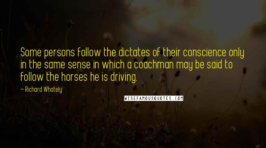 Richard Whately Quotes: Some persons follow the dictates of their conscience only in the same sense in which a coachman may be said to follow the horses he is driving.