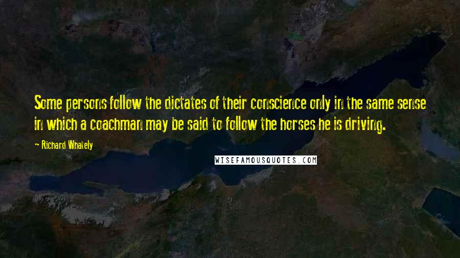 Richard Whately Quotes: Some persons follow the dictates of their conscience only in the same sense in which a coachman may be said to follow the horses he is driving.