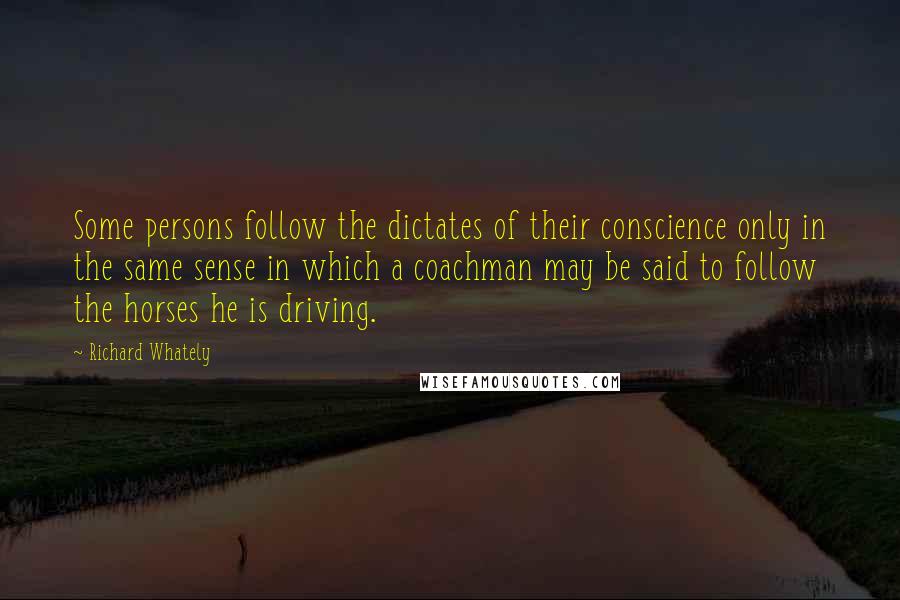 Richard Whately Quotes: Some persons follow the dictates of their conscience only in the same sense in which a coachman may be said to follow the horses he is driving.