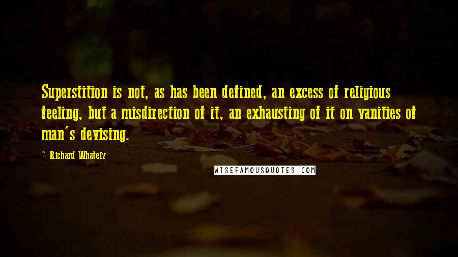 Richard Whately Quotes: Superstition is not, as has been defined, an excess of religious feeling, but a misdirection of it, an exhausting of it on vanities of man's devising.