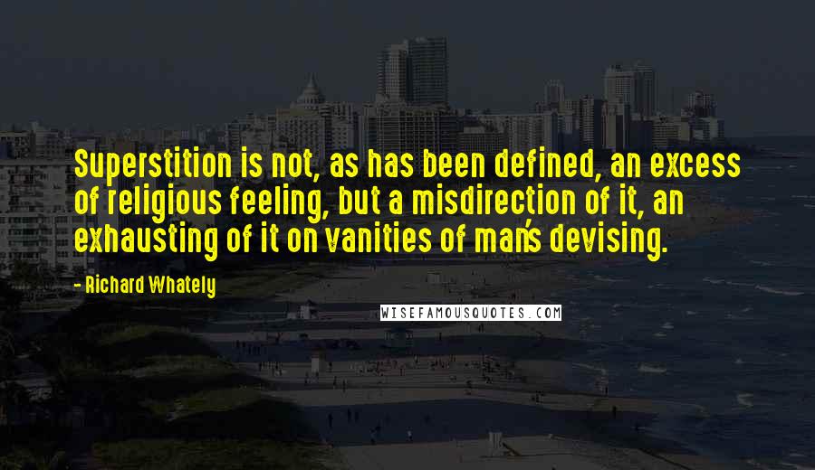 Richard Whately Quotes: Superstition is not, as has been defined, an excess of religious feeling, but a misdirection of it, an exhausting of it on vanities of man's devising.