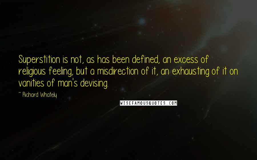 Richard Whately Quotes: Superstition is not, as has been defined, an excess of religious feeling, but a misdirection of it, an exhausting of it on vanities of man's devising.