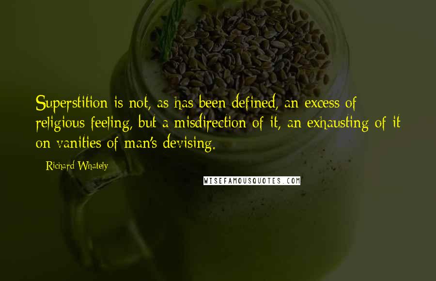 Richard Whately Quotes: Superstition is not, as has been defined, an excess of religious feeling, but a misdirection of it, an exhausting of it on vanities of man's devising.