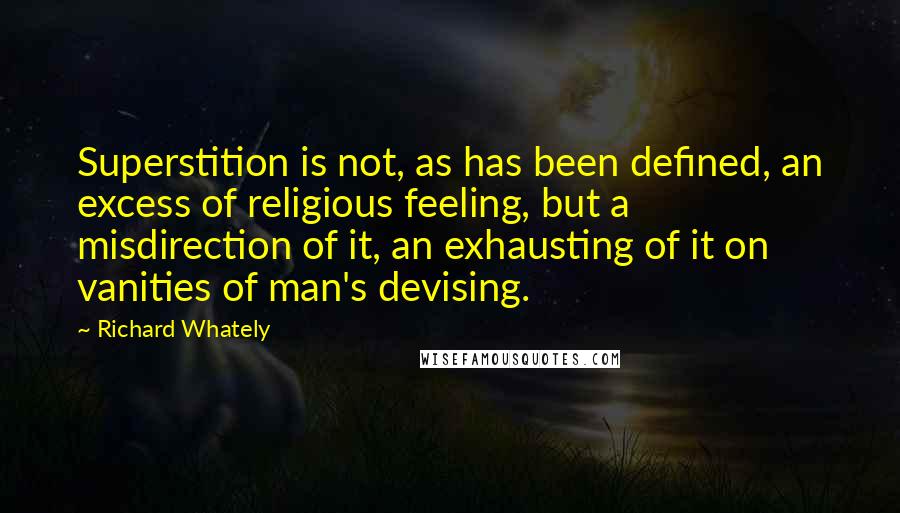 Richard Whately Quotes: Superstition is not, as has been defined, an excess of religious feeling, but a misdirection of it, an exhausting of it on vanities of man's devising.