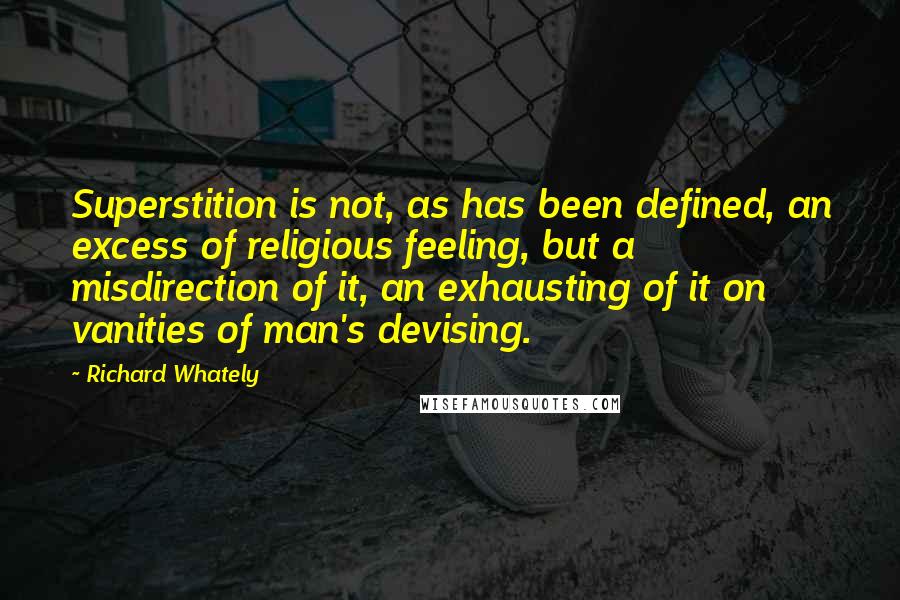 Richard Whately Quotes: Superstition is not, as has been defined, an excess of religious feeling, but a misdirection of it, an exhausting of it on vanities of man's devising.