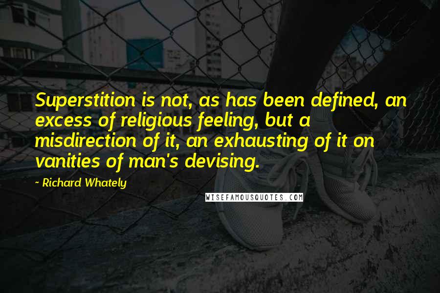 Richard Whately Quotes: Superstition is not, as has been defined, an excess of religious feeling, but a misdirection of it, an exhausting of it on vanities of man's devising.