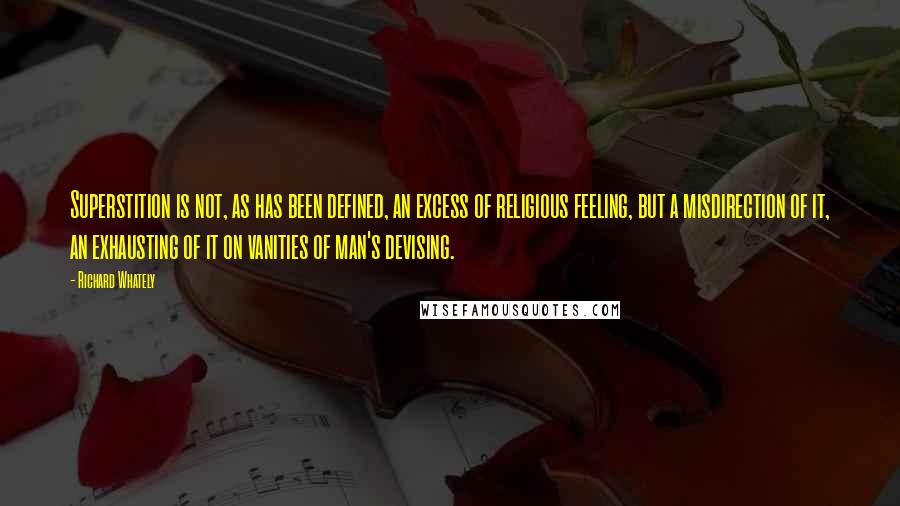 Richard Whately Quotes: Superstition is not, as has been defined, an excess of religious feeling, but a misdirection of it, an exhausting of it on vanities of man's devising.