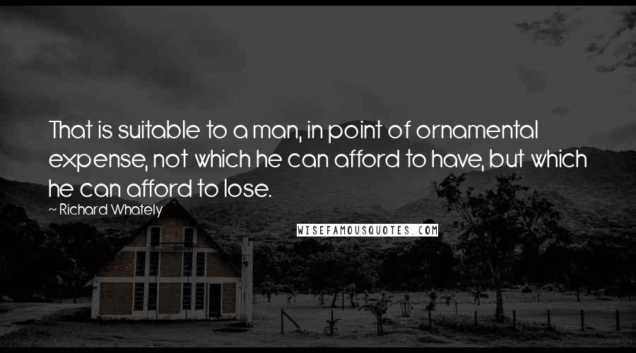 Richard Whately Quotes: That is suitable to a man, in point of ornamental expense, not which he can afford to have, but which he can afford to lose.