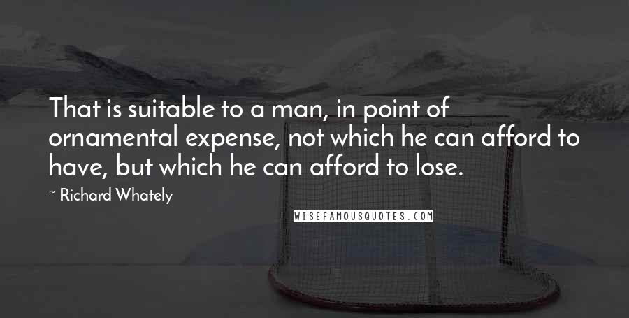 Richard Whately Quotes: That is suitable to a man, in point of ornamental expense, not which he can afford to have, but which he can afford to lose.