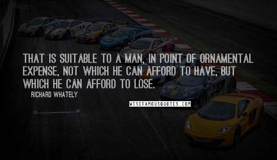 Richard Whately Quotes: That is suitable to a man, in point of ornamental expense, not which he can afford to have, but which he can afford to lose.