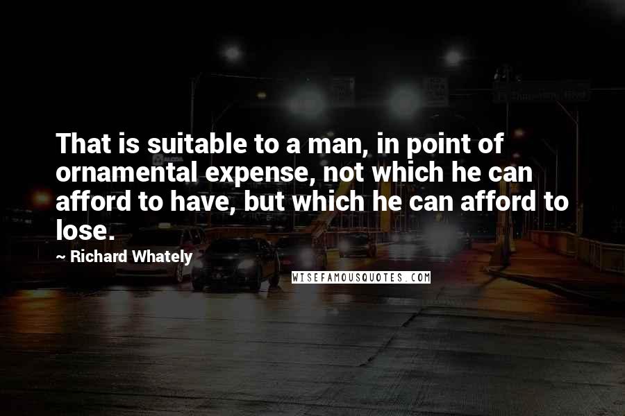 Richard Whately Quotes: That is suitable to a man, in point of ornamental expense, not which he can afford to have, but which he can afford to lose.