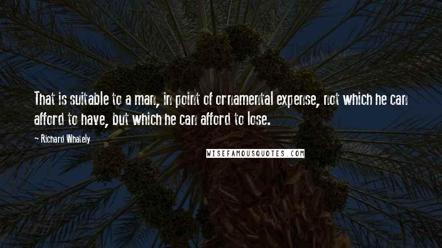 Richard Whately Quotes: That is suitable to a man, in point of ornamental expense, not which he can afford to have, but which he can afford to lose.