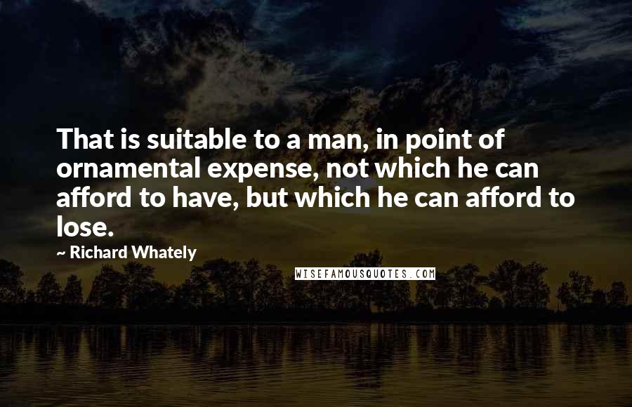 Richard Whately Quotes: That is suitable to a man, in point of ornamental expense, not which he can afford to have, but which he can afford to lose.