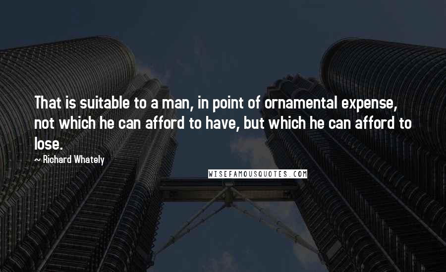 Richard Whately Quotes: That is suitable to a man, in point of ornamental expense, not which he can afford to have, but which he can afford to lose.