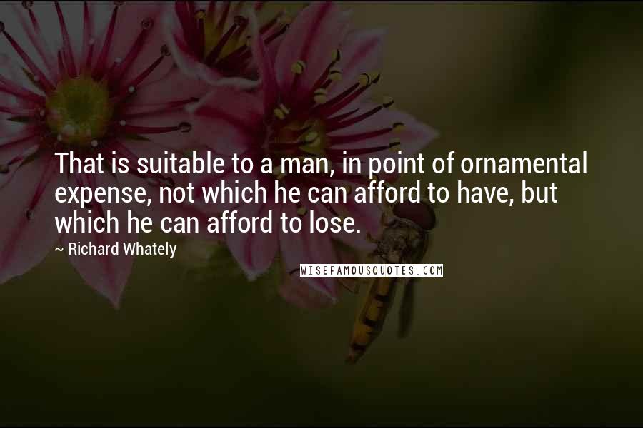 Richard Whately Quotes: That is suitable to a man, in point of ornamental expense, not which he can afford to have, but which he can afford to lose.