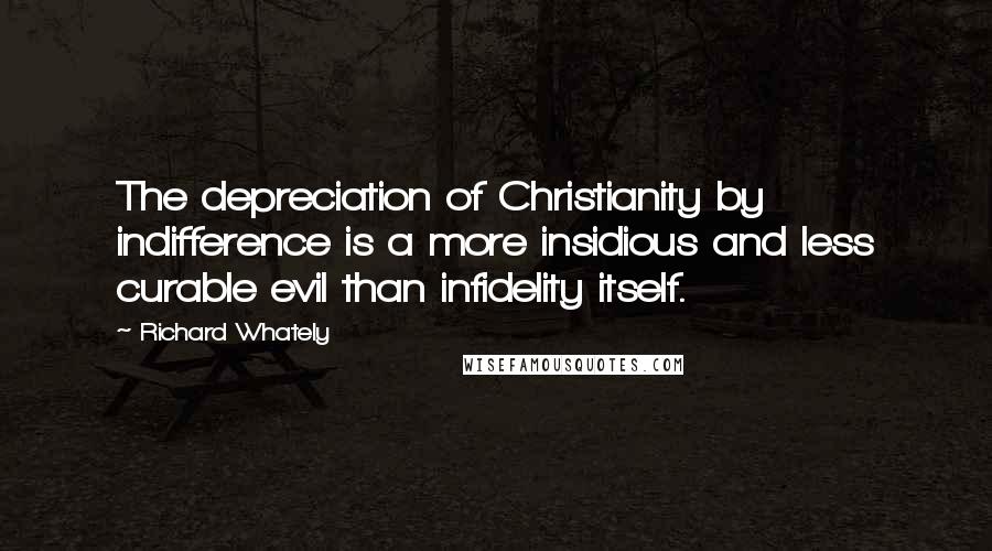 Richard Whately Quotes: The depreciation of Christianity by indifference is a more insidious and less curable evil than infidelity itself.