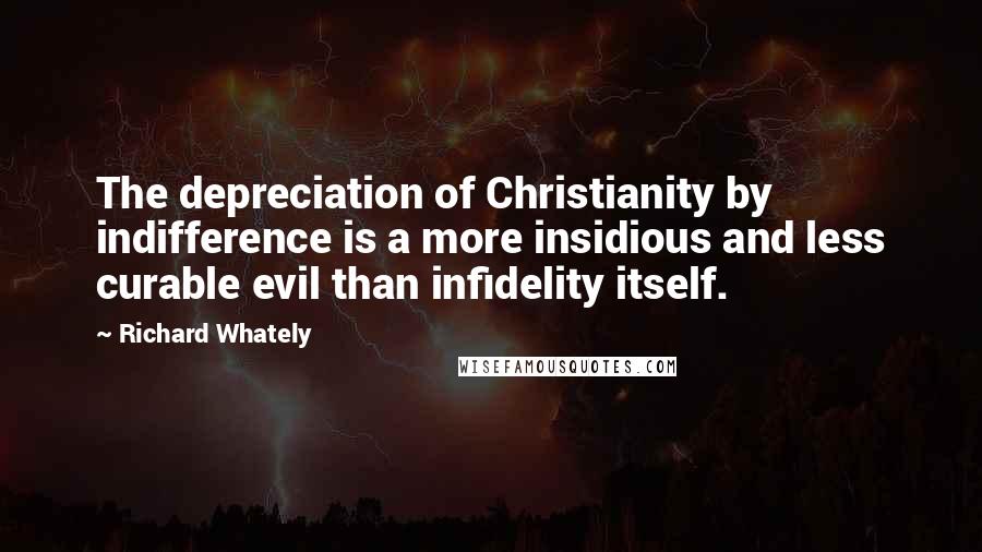 Richard Whately Quotes: The depreciation of Christianity by indifference is a more insidious and less curable evil than infidelity itself.