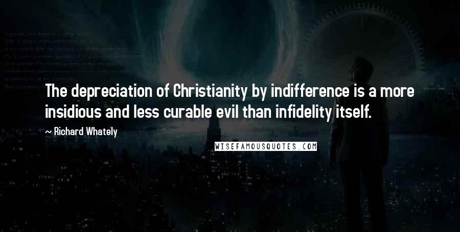 Richard Whately Quotes: The depreciation of Christianity by indifference is a more insidious and less curable evil than infidelity itself.