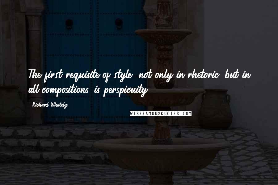 Richard Whately Quotes: The first requisite of style, not only in rhetoric, but in all compositions, is perspicuity.