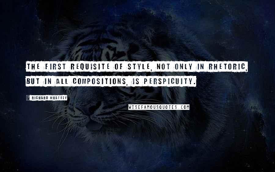 Richard Whately Quotes: The first requisite of style, not only in rhetoric, but in all compositions, is perspicuity.