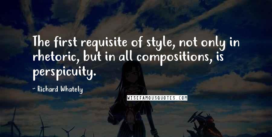 Richard Whately Quotes: The first requisite of style, not only in rhetoric, but in all compositions, is perspicuity.