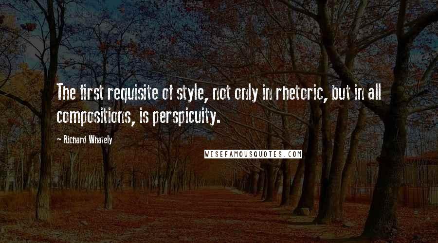 Richard Whately Quotes: The first requisite of style, not only in rhetoric, but in all compositions, is perspicuity.