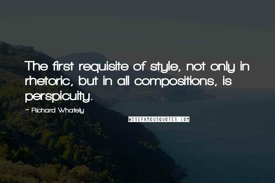 Richard Whately Quotes: The first requisite of style, not only in rhetoric, but in all compositions, is perspicuity.
