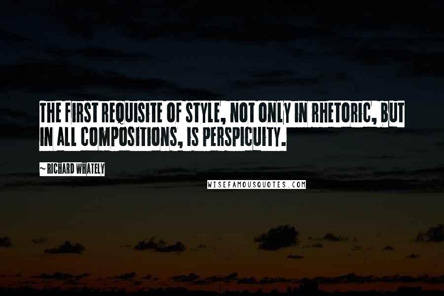 Richard Whately Quotes: The first requisite of style, not only in rhetoric, but in all compositions, is perspicuity.