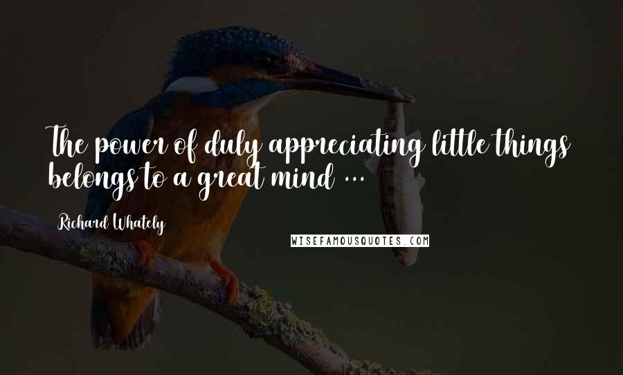 Richard Whately Quotes: The power of duly appreciating little things belongs to a great mind ...