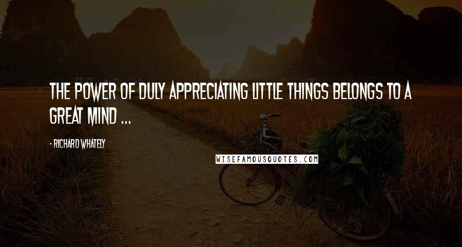 Richard Whately Quotes: The power of duly appreciating little things belongs to a great mind ...