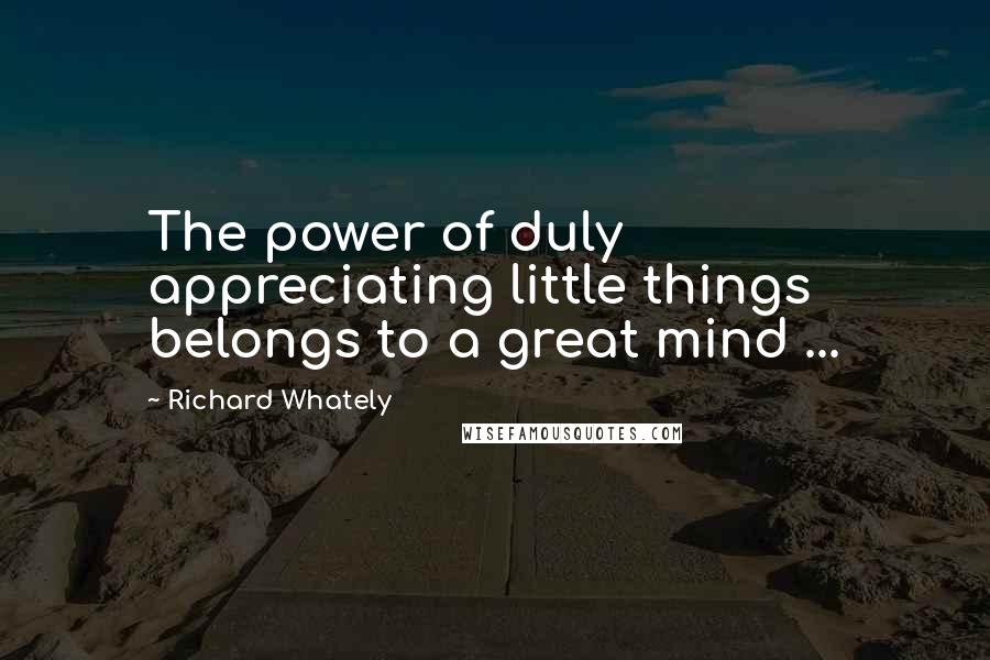 Richard Whately Quotes: The power of duly appreciating little things belongs to a great mind ...