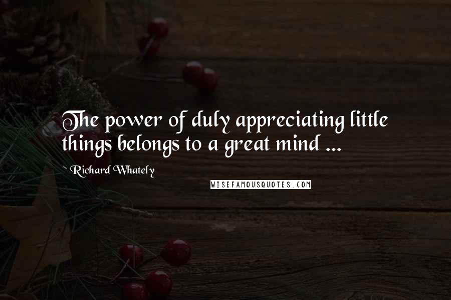 Richard Whately Quotes: The power of duly appreciating little things belongs to a great mind ...