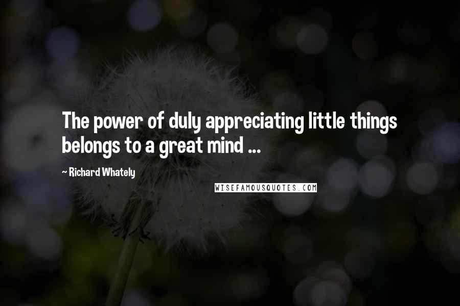 Richard Whately Quotes: The power of duly appreciating little things belongs to a great mind ...