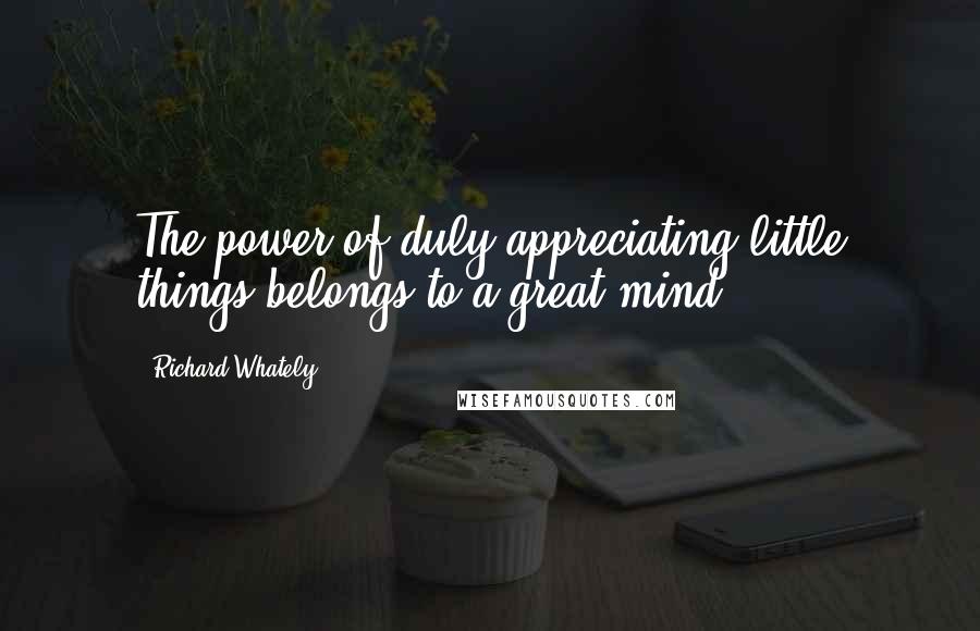 Richard Whately Quotes: The power of duly appreciating little things belongs to a great mind ...