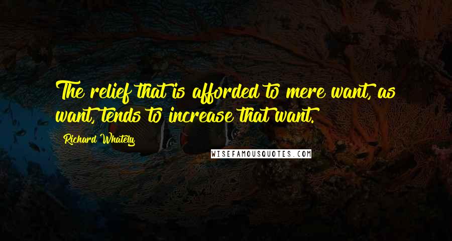 Richard Whately Quotes: The relief that is afforded to mere want, as want, tends to increase that want.