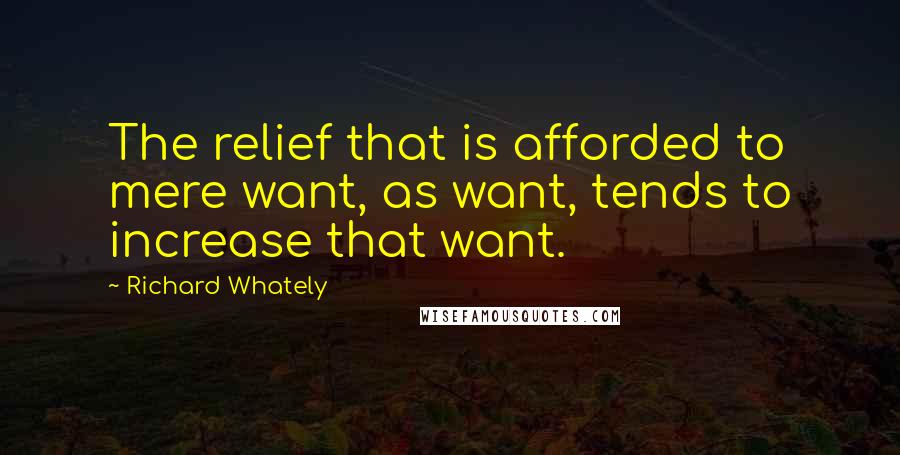 Richard Whately Quotes: The relief that is afforded to mere want, as want, tends to increase that want.