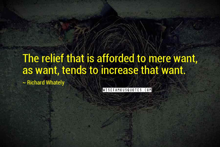 Richard Whately Quotes: The relief that is afforded to mere want, as want, tends to increase that want.