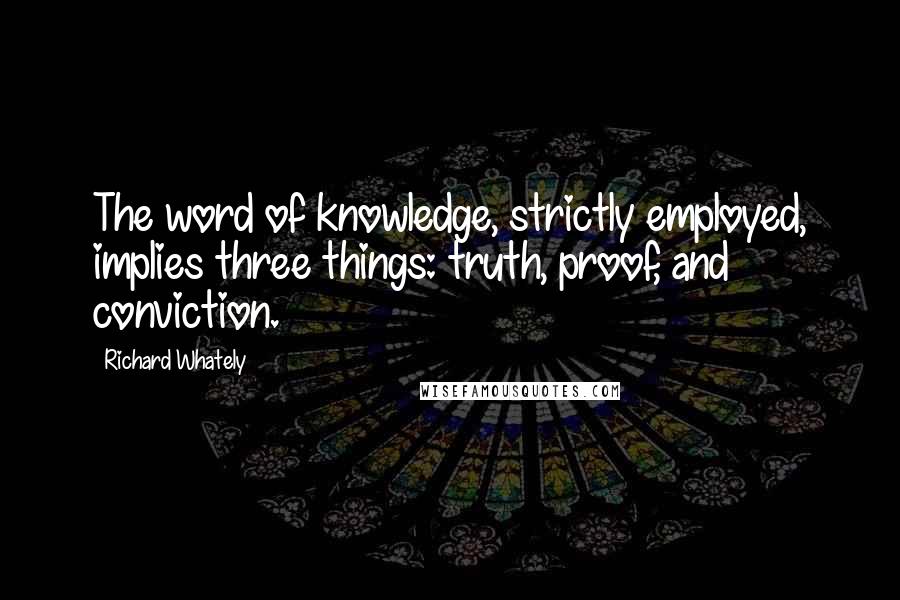 Richard Whately Quotes: The word of knowledge, strictly employed, implies three things: truth, proof, and conviction.