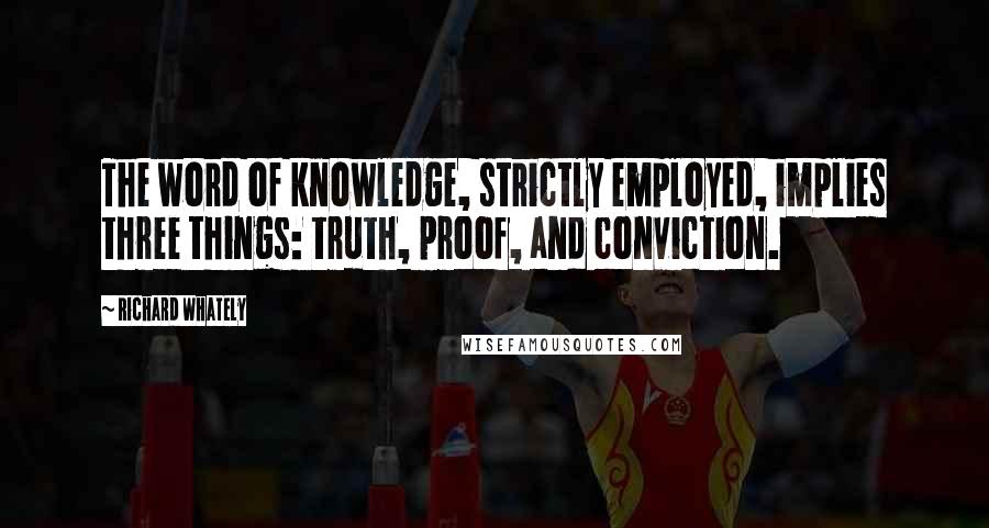 Richard Whately Quotes: The word of knowledge, strictly employed, implies three things: truth, proof, and conviction.