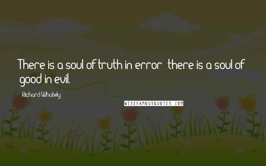 Richard Whately Quotes: There is a soul of truth in error; there is a soul of good in evil.