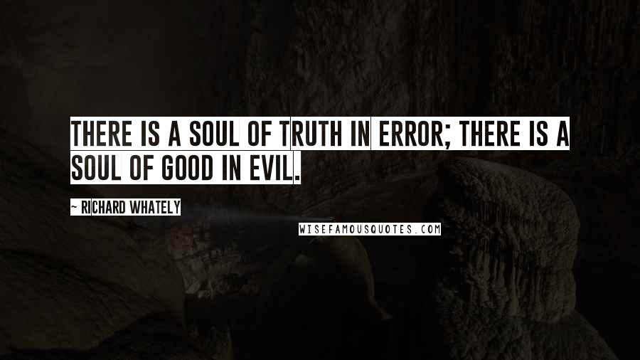 Richard Whately Quotes: There is a soul of truth in error; there is a soul of good in evil.