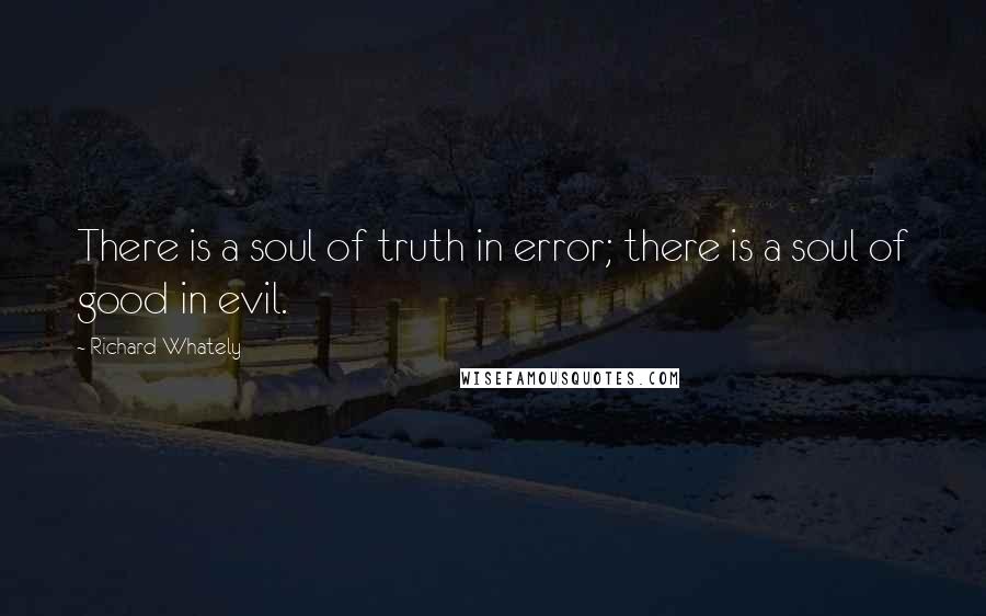 Richard Whately Quotes: There is a soul of truth in error; there is a soul of good in evil.