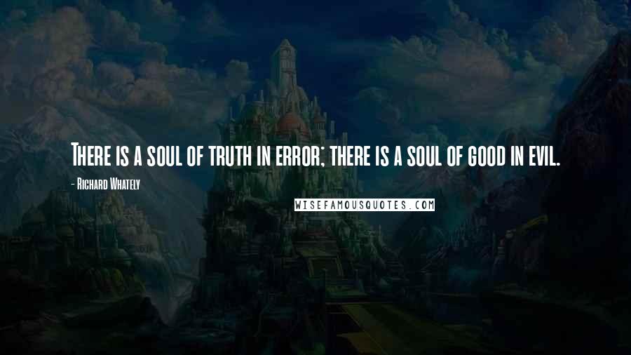 Richard Whately Quotes: There is a soul of truth in error; there is a soul of good in evil.