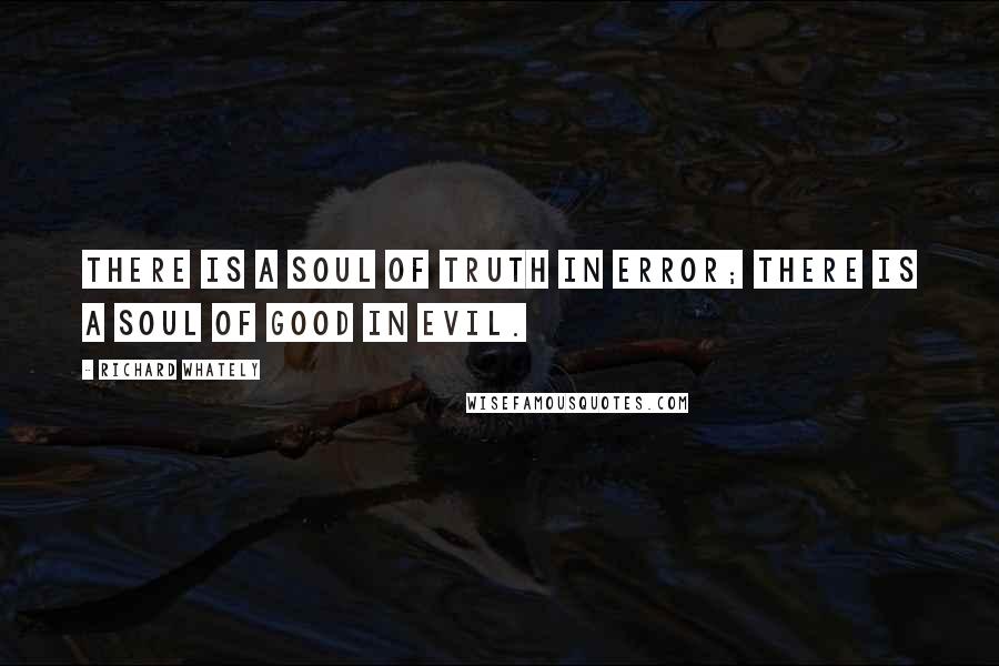 Richard Whately Quotes: There is a soul of truth in error; there is a soul of good in evil.