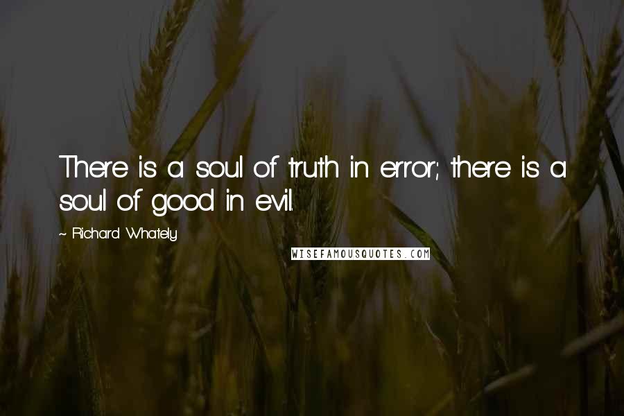 Richard Whately Quotes: There is a soul of truth in error; there is a soul of good in evil.