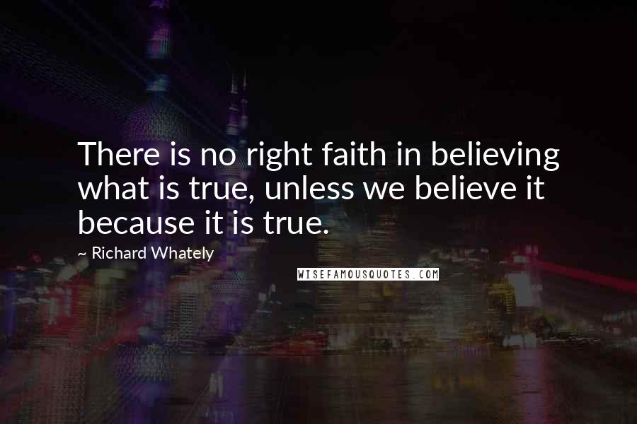 Richard Whately Quotes: There is no right faith in believing what is true, unless we believe it because it is true.