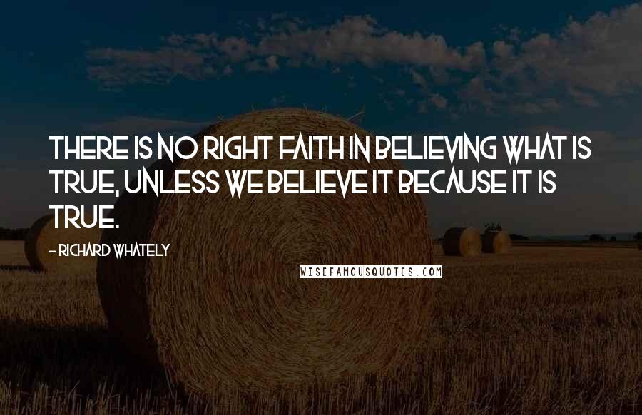 Richard Whately Quotes: There is no right faith in believing what is true, unless we believe it because it is true.